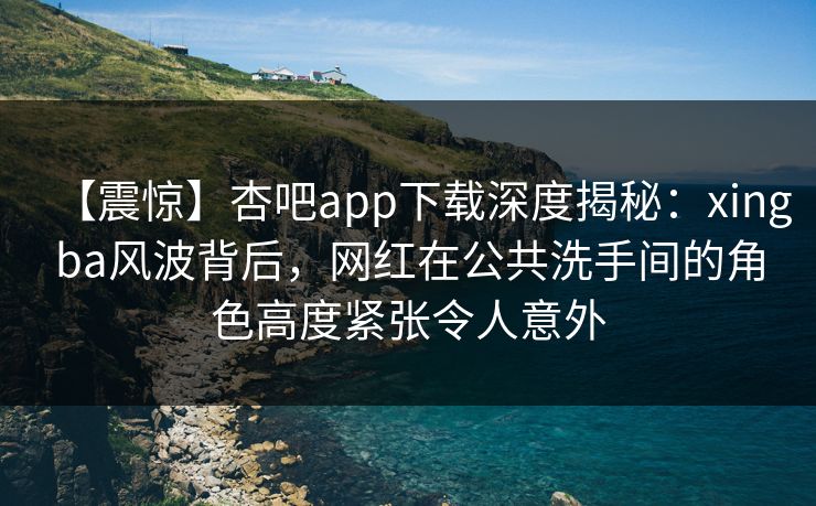 【震惊】杏吧app下载深度揭秘:xingba风波背后,网红在公共洗手间的角色高度紧张令人意外
