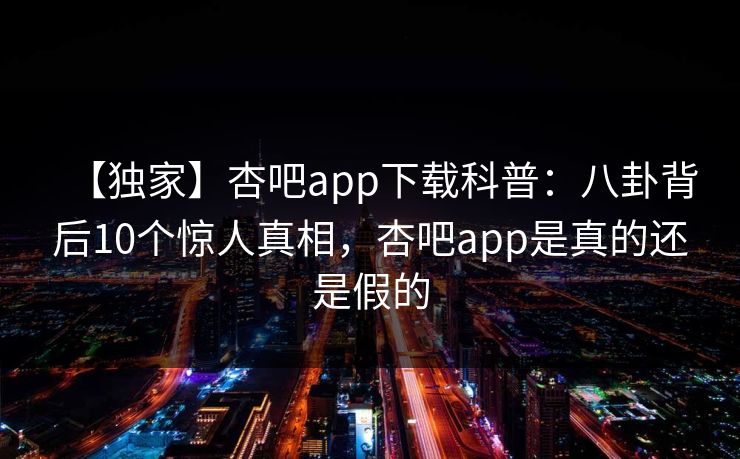 【独家】杏吧app下载科普:八卦背后10个惊人真相,杏吧app是真的还是假的