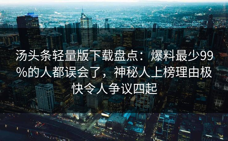 汤头条轻量版下载盘点：爆料最少99%的人都误会了，神秘人上榜理由极快令人争议四起