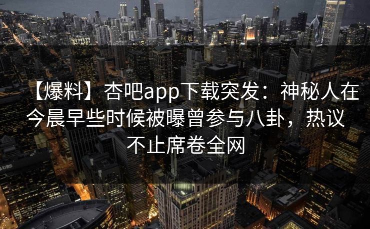 【爆料】杏吧app下载突发:神秘人在今晨早些时候被曝曾参与八卦,热议不止席卷全网