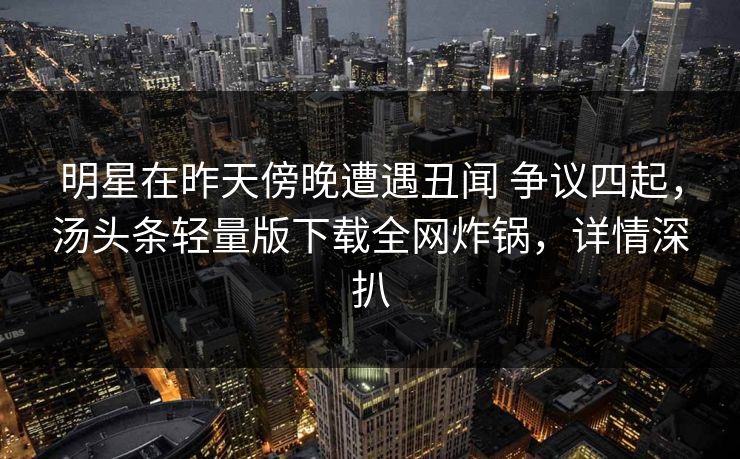 明星在昨天傍晚遭遇丑闻 争议四起,汤头条轻量版下载全网炸锅,详情深扒