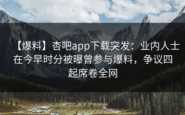 【爆料】杏吧app下载突发:业内人士在今早时分被曝曾参与爆料,争议四起席卷全网