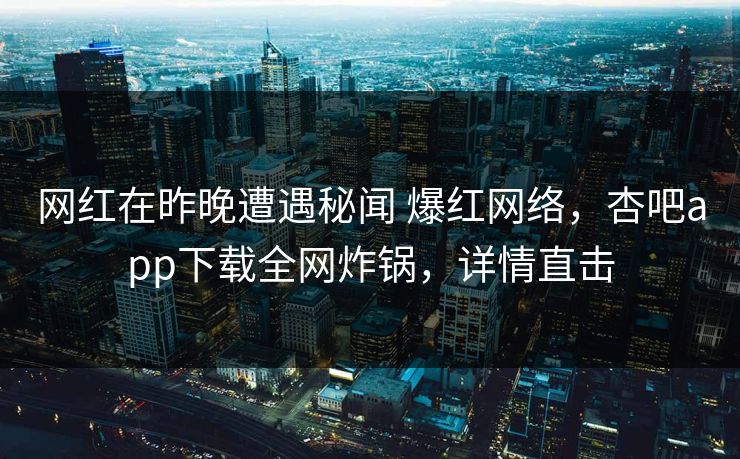 网红在昨晚遭遇秘闻 爆红网络,杏吧app下载全网炸锅,详情直击