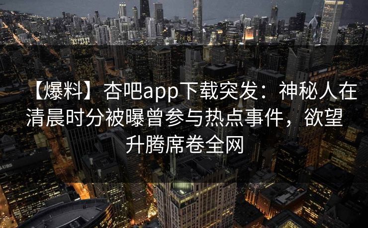 【爆料】杏吧app下载突发:神秘人在清晨时分被曝曾参与热点事件,欲望升腾席卷全网