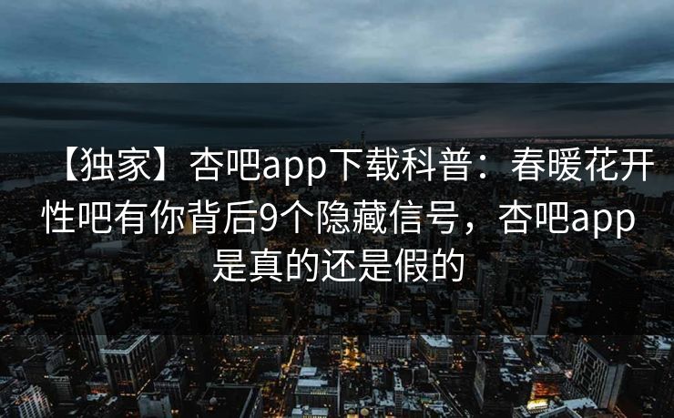 【独家】杏吧app下载科普:春暖花开性吧有你背后9个隐藏信号,杏吧app是真的还是假的