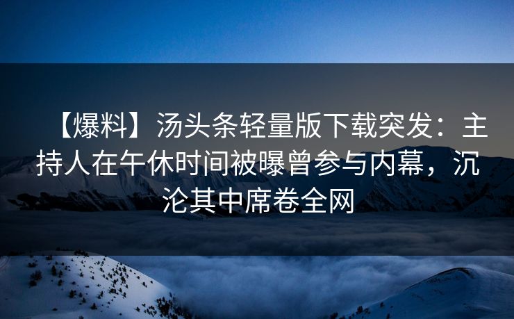 【爆料】汤头条轻量版下载突发：主持人在午休时间被曝曾参与内幕，沉沦其中席卷全网
