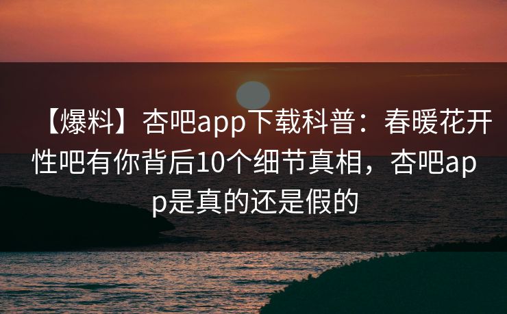 【爆料】杏吧app下载科普:春暖花开性吧有你背后10个细节真相,杏吧app是真的还是假的