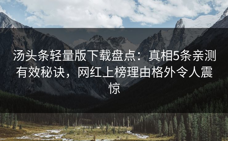 汤头条轻量版下载盘点：真相5条亲测有效秘诀，网红上榜理由格外令人震惊