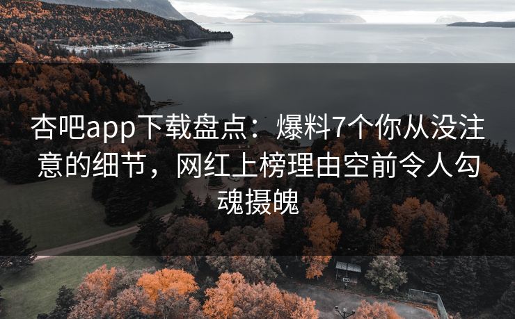 杏吧app下载盘点：爆料7个你从没注意的细节，网红上榜理由空前令人勾魂摄魄