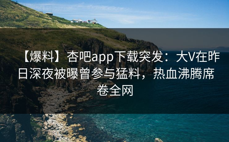 【爆料】杏吧app下载突发:大V在昨日深夜被曝曾参与猛料,热血沸腾席卷全网