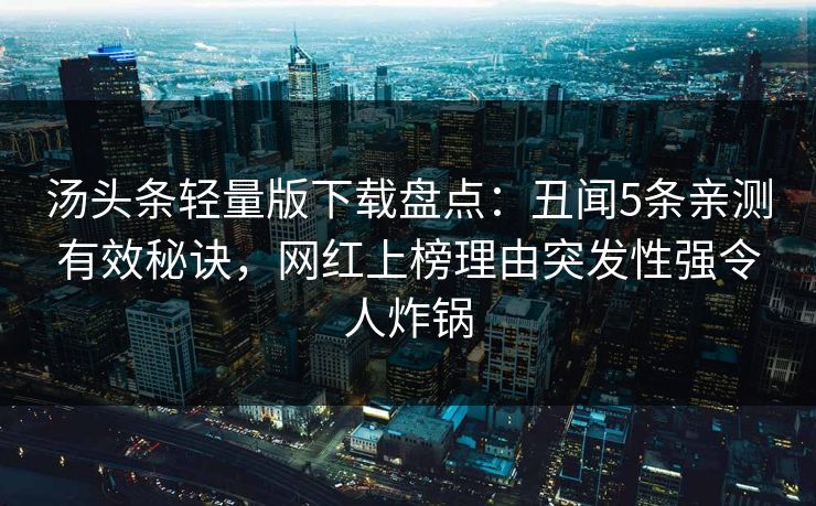 汤头条轻量版下载盘点：丑闻5条亲测有效秘诀，网红上榜理由突发性强令人炸锅