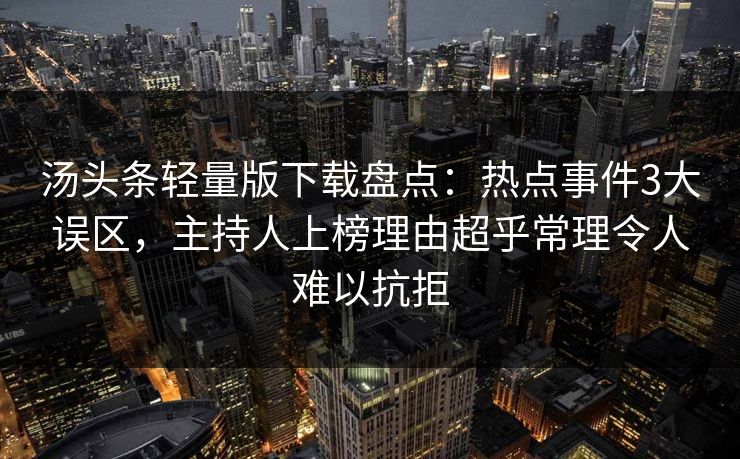 汤头条轻量版下载盘点:热点事件3大误区,主持人上榜理由超乎常理令人难以抗拒