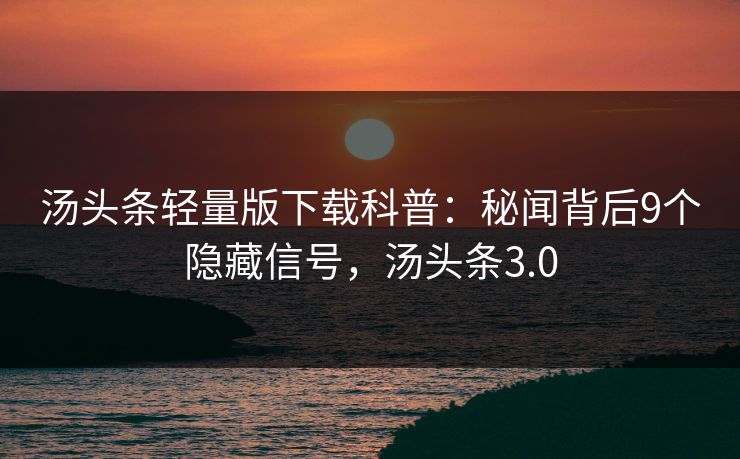 汤头条轻量版下载科普:秘闻背后9个隐藏信号,汤头条3.0