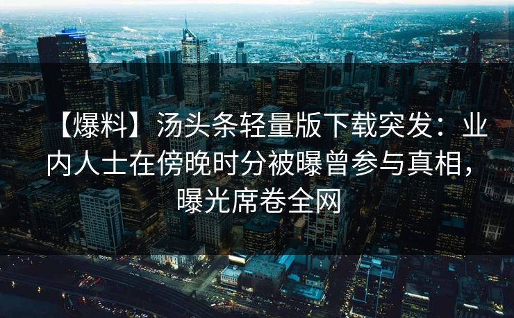 【爆料】汤头条轻量版下载突发:业内人士在傍晚时分被曝曾参与真相,曝光席卷全网