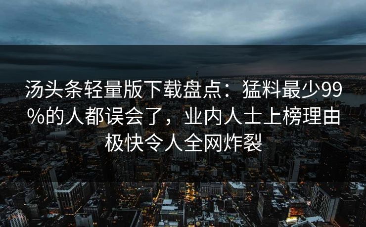 汤头条轻量版下载盘点:猛料最少99%的人都误会了,业内人士上榜理由极快令人全网炸裂
