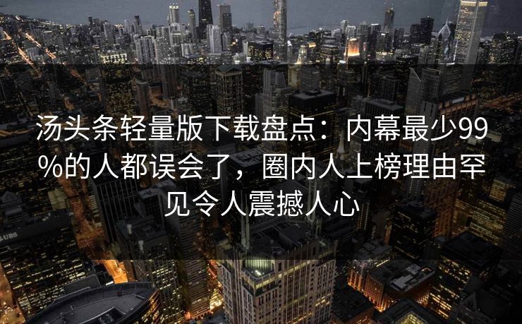汤头条轻量版下载盘点:内幕最少99%的人都误会了,圈内人上榜理由罕见令人震撼人心