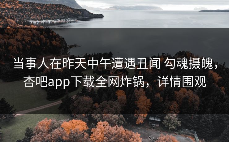 当事人在昨天中午遭遇丑闻 勾魂摄魄,杏吧app下载全网炸锅,详情围观