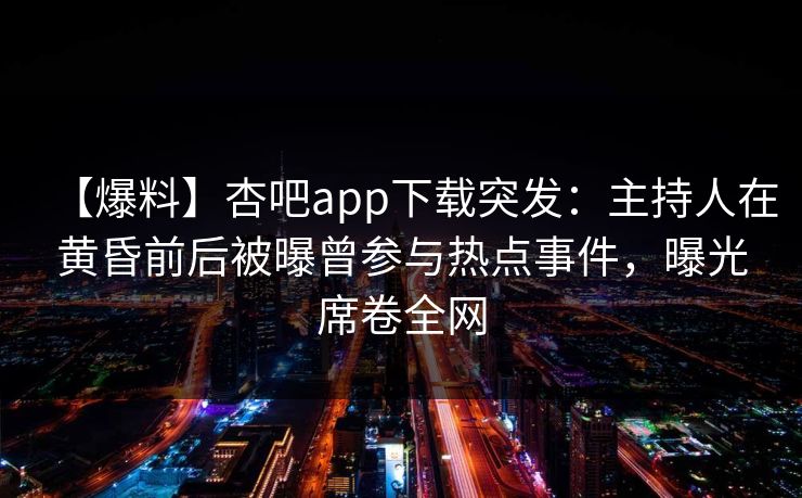 【爆料】杏吧app下载突发:主持人在黄昏前后被曝曾参与热点事件,曝光席卷全网