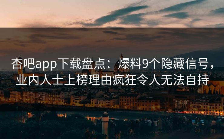 杏吧app下载盘点:爆料9个隐藏信号,业内人士上榜理由疯狂令人无法自持