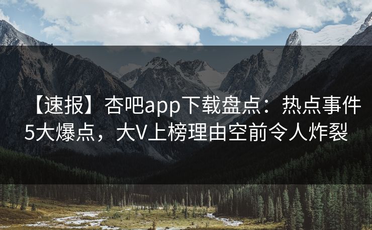 【速报】杏吧app下载盘点:热点事件5大爆点,大V上榜理由空前令人炸裂