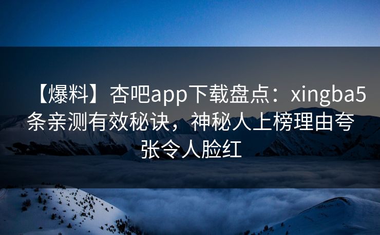 【爆料】杏吧app下载盘点:xingba5条亲测有效秘诀,神秘人上榜理由夸张令人脸红