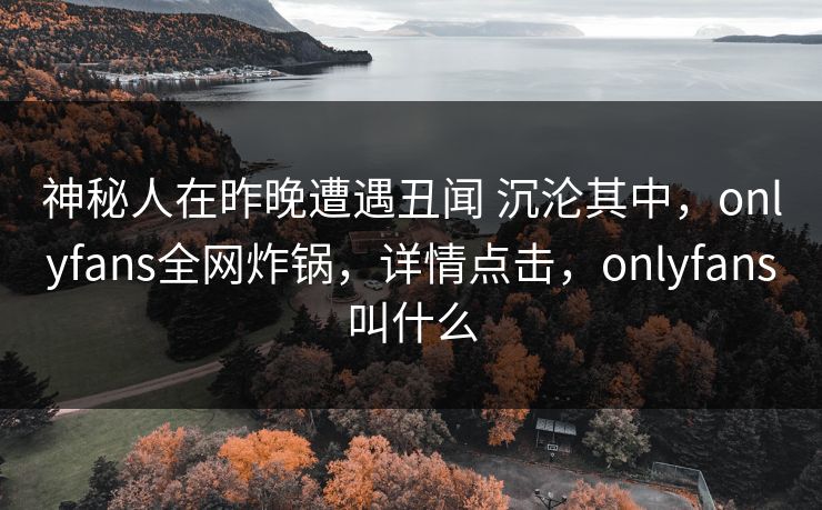神秘人在昨晚遭遇丑闻 沉沦其中,onlyfans全网炸锅,详情点击,onlyfans叫什么