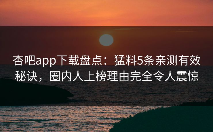杏吧app下载盘点:猛料5条亲测有效秘诀,圈内人上榜理由完全令人震惊