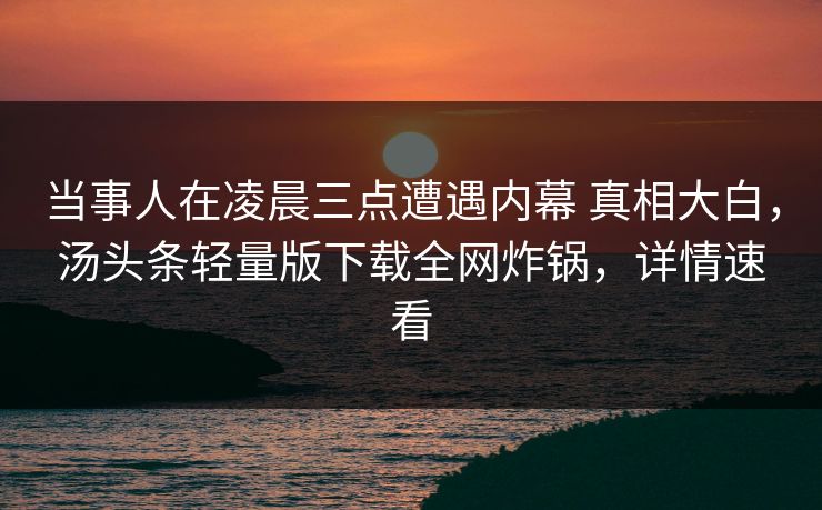 当事人在凌晨三点遭遇内幕 真相大白,汤头条轻量版下载全网炸锅,详情速看