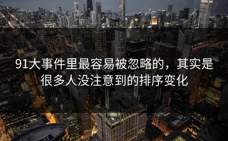 91大事件里最容易被忽略的,其实是很多人没注意到的排序变化