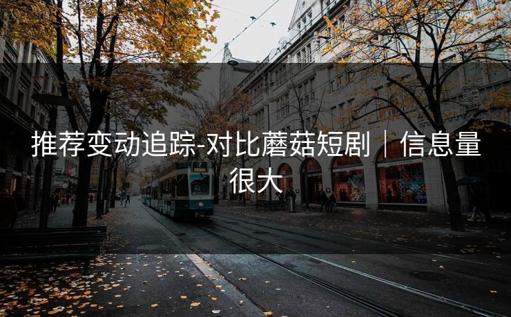 推荐变动追踪-对比蘑菇短剧|信息量很大