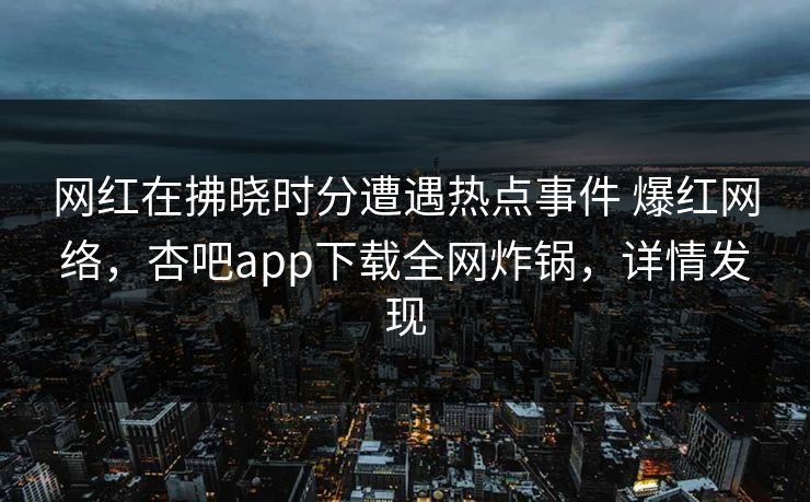 网红在拂晓时分遭遇热点事件 爆红网络，杏吧app下载全网炸锅，详情发现