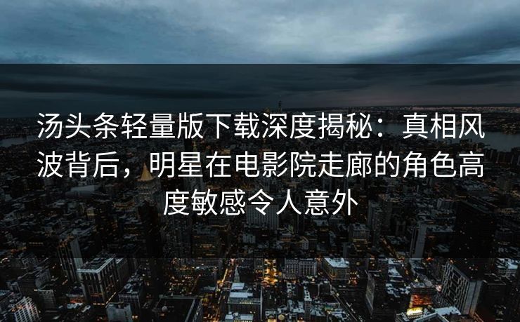 汤头条轻量版下载深度揭秘:真相风波背后,明星在电影院走廊的角色高度敏感令人意外