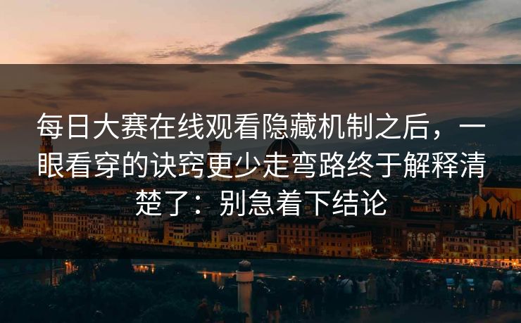 每日大赛在线观看隐藏机制之后，一眼看穿的诀窍更少走弯路终于解释清楚了：别急着下结论