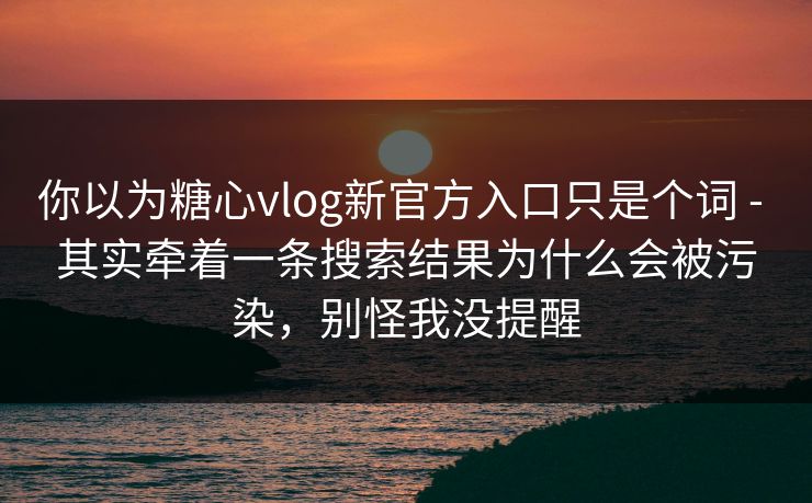 你以为糖心vlog新官方入口只是个词 - 其实牵着一条搜索结果为什么会被污染，别怪我没提醒