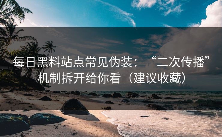 每日黑料站点常见伪装：“二次传播”机制拆开给你看（建议收藏）