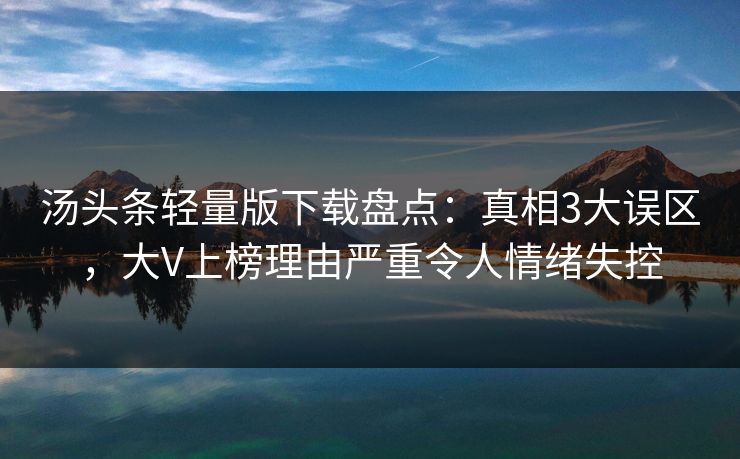 汤头条轻量版下载盘点:真相3大误区,大V上榜理由严重令人情绪失控