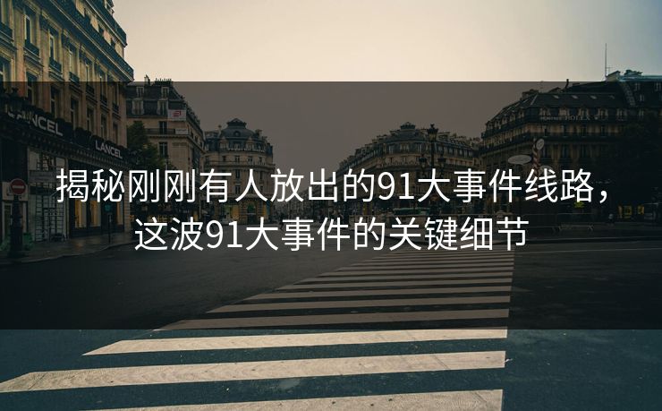 揭秘刚刚有人放出的91大事件线路，这波91大事件的关键细节