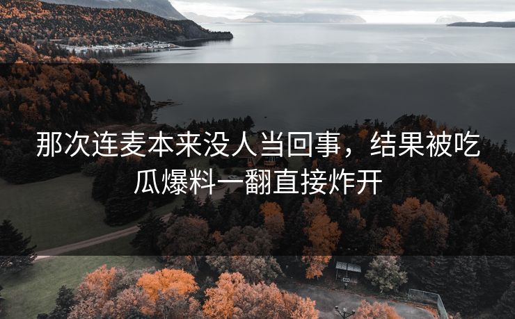 那次连麦本来没人当回事,结果被吃瓜爆料一翻直接炸开