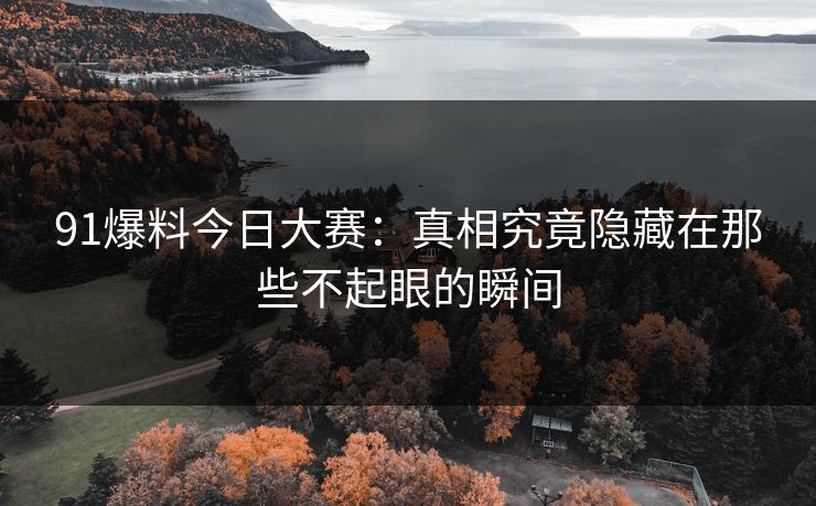 91爆料今日大赛:真相究竟隐藏在那些不起眼的瞬间