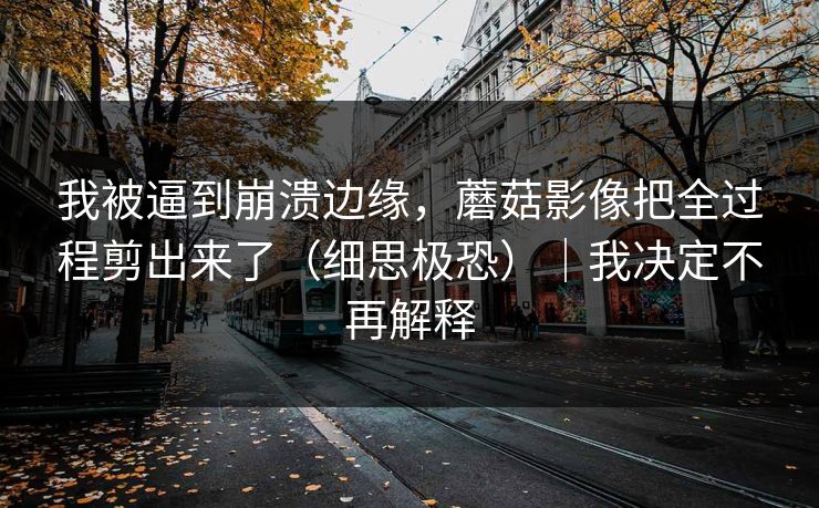 我被逼到崩溃边缘，蘑菇影像把全过程剪出来了（细思极恐）｜我决定不再解释
