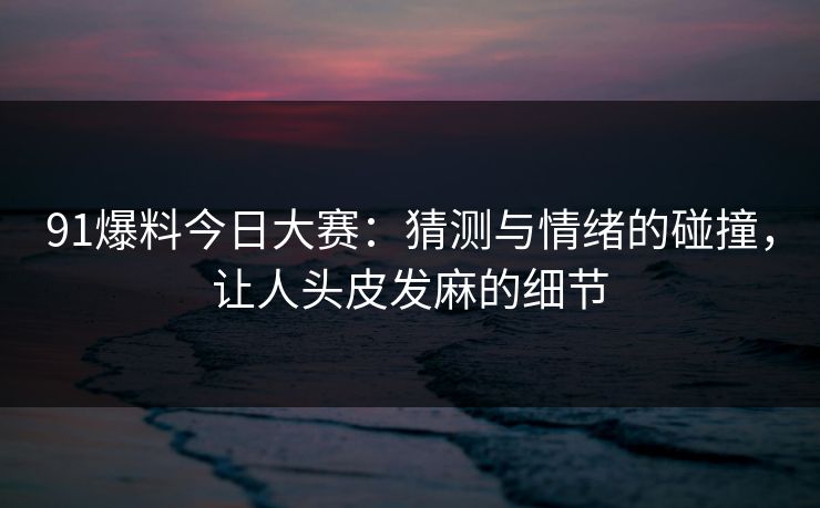 91爆料今日大赛:猜测与情绪的碰撞,让人头皮发麻的细节