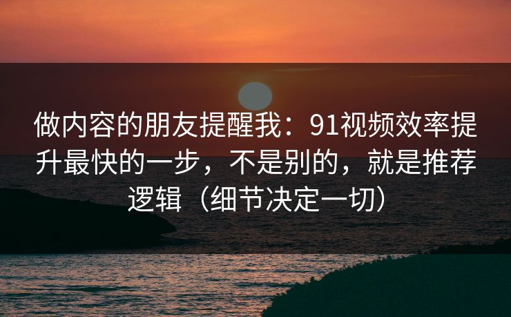 做内容的朋友提醒我：91视频效率提升最快的一步，不是别的，就是推荐逻辑（细节决定一切）