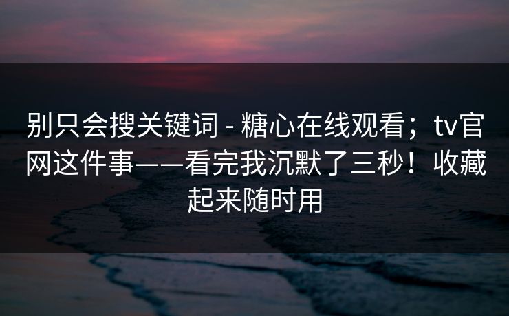别只会搜关键词 - 糖心在线观看；tv官网这件事——看完我沉默了三秒！收藏起来随时用