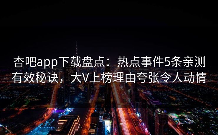 杏吧app下载盘点:热点事件5条亲测有效秘诀,大V上榜理由夸张令人动情