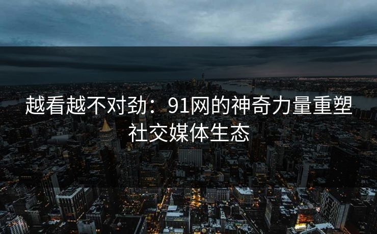 越看越不对劲:91网的神奇力量重塑社交媒体生态