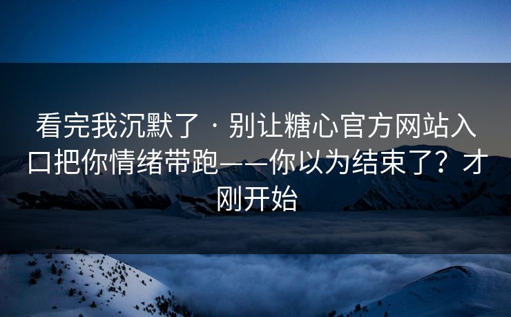 看完我沉默了 · 别让糖心官方网站入口把你情绪带跑——你以为结束了？才刚开始