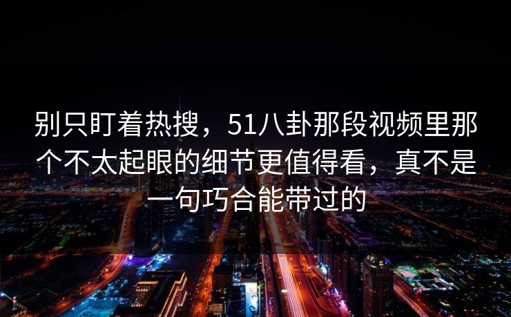 别只盯着热搜，51八卦那段视频里那个不太起眼的细节更值得看，真不是一句巧合能带过的