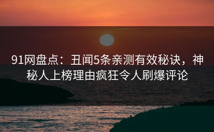 91网盘点:丑闻5条亲测有效秘诀,神秘人上榜理由疯狂令人刷爆评论