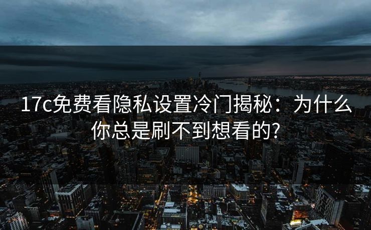 17c免费看隐私设置冷门揭秘：为什么你总是刷不到想看的?