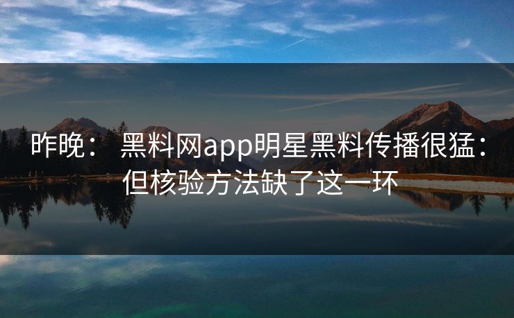 昨晚： 黑料网app明星黑料传播很猛： 但核验方法缺了这一环